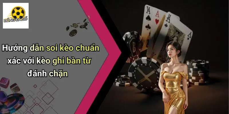 Hướng dẫn soi kèo chuẩn xác với kèo ghi bàn từ đánh chặn