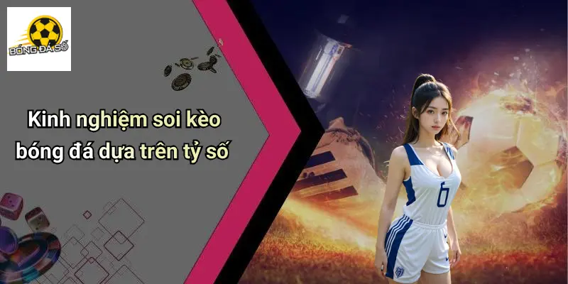 Kinh nghiệm soi kèo bóng đá dựa trên tỷ số
