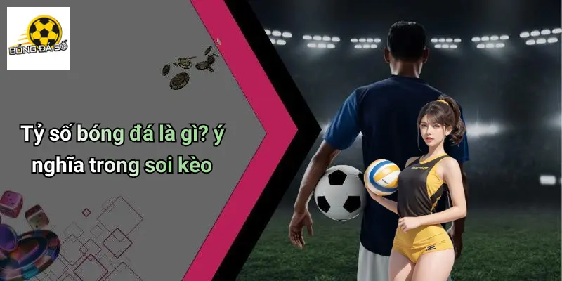 Tỷ số bóng đá là gì? ý nghĩa trong soi kèo