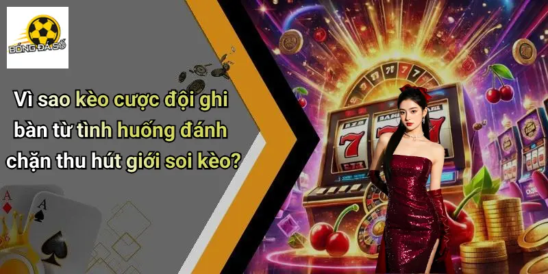 Vì sao kèo cược đội ghi bàn từ tình huống đánh chặn thu hút giới soi kèo?