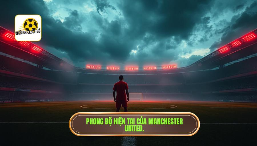 Nhận định trận đấu Manchester United hôm nay: Quỷ đỏ trước ngưỡng cửa bước ngoặt 1 Bối cảnh và phong độ hiện tại của Manchester United